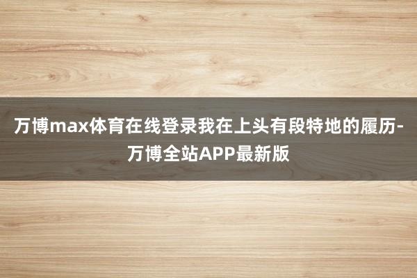 万博max体育在线登录我在上头有段特地的履历-万博全站APP最新版