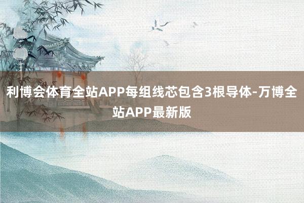 利博会体育全站APP每组线芯包含3根导体-万博全站APP最新版