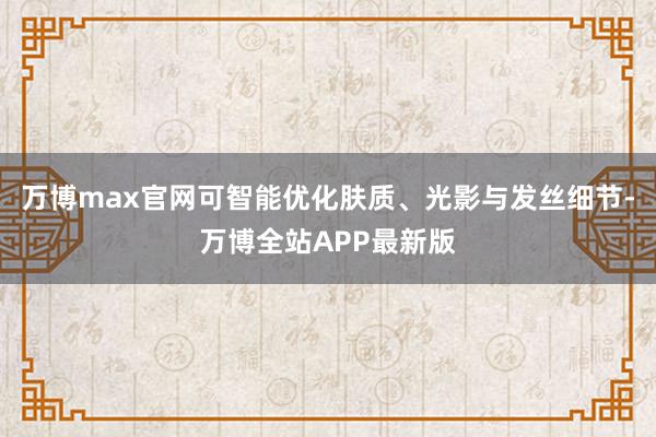 万博max官网可智能优化肤质、光影与发丝细节-万博全站APP最新版