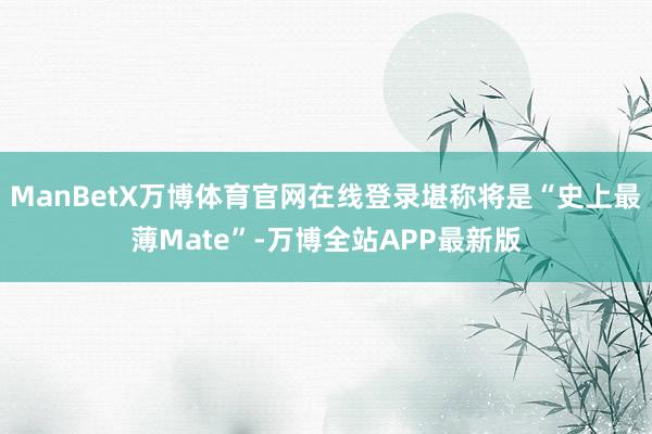 ManBetX万博体育官网在线登录堪称将是“史上最薄Mate”-万博全站APP最新版