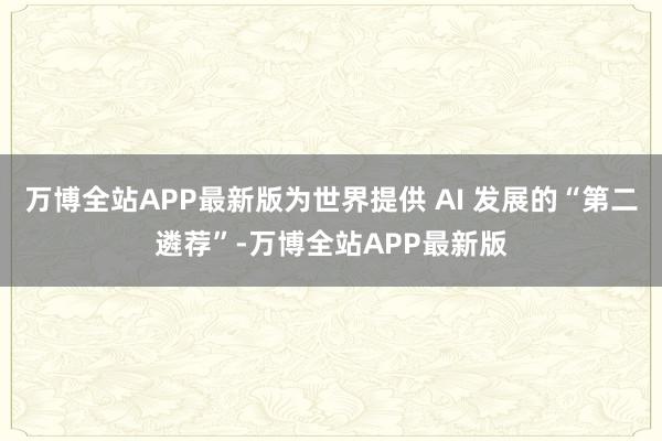 万博全站APP最新版为世界提供 AI 发展的“第二遴荐”-万博全站APP最新版