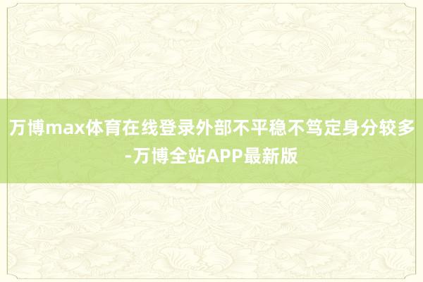万博max体育在线登录外部不平稳不笃定身分较多-万博全站APP最新版