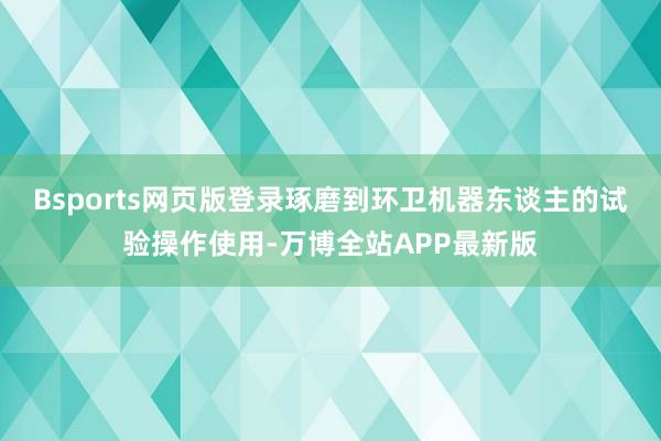 Bsports网页版登录琢磨到环卫机器东谈主的试验操作使用-万博全站APP最新版