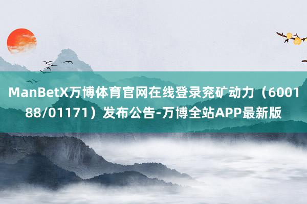 ManBetX万博体育官网在线登录兖矿动力(600188/01171)发布公告-万博全站APP最新版