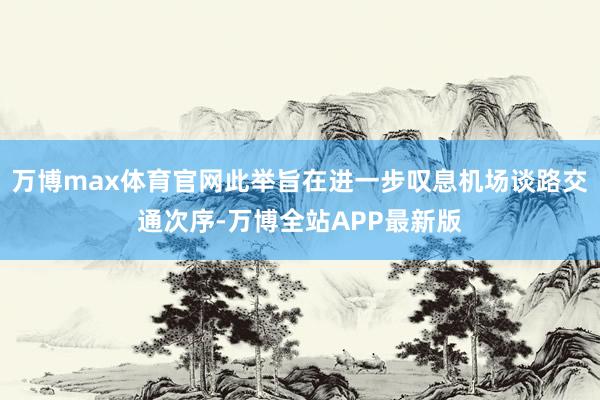 万博max体育官网此举旨在进一步叹息机场谈路交通次序-万博全站APP最新版