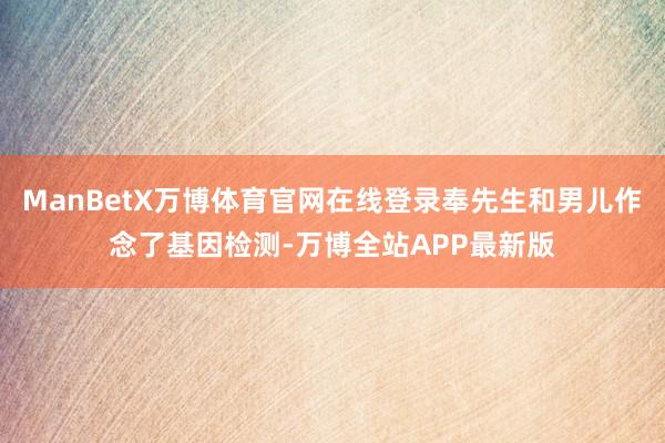 ManBetX万博体育官网在线登录奉先生和男儿作念了基因检测-万博全站APP最新版