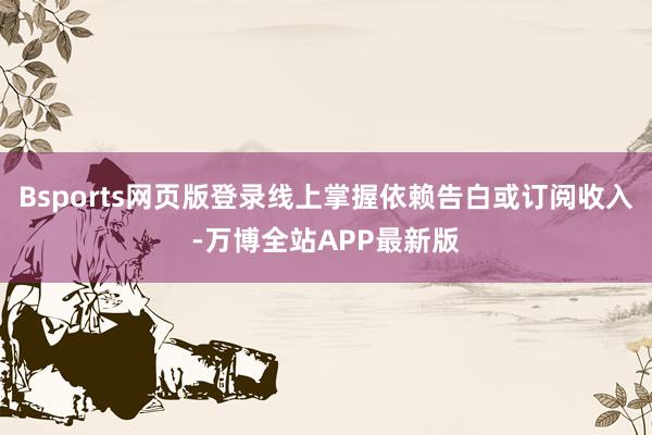 Bsports网页版登录线上掌握依赖告白或订阅收入-万博全站APP最新版