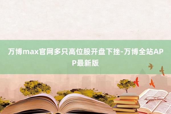 万博max官网 多只高位股开盘下挫-万博全站APP最新版