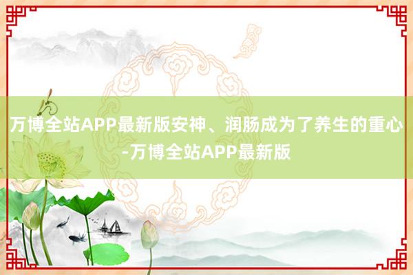 万博全站APP最新版安神、润肠成为了养生的重心-万博全站APP最新版