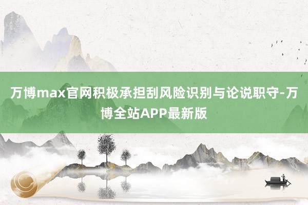 万博max官网积极承担刮风险识别与论说职守-万博全站APP最新版
