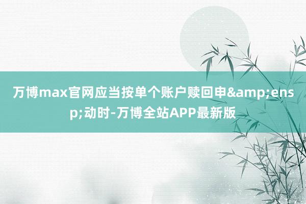 万博max官网应当按单个账户赎回申&ensp;动时-万博全站APP最新版