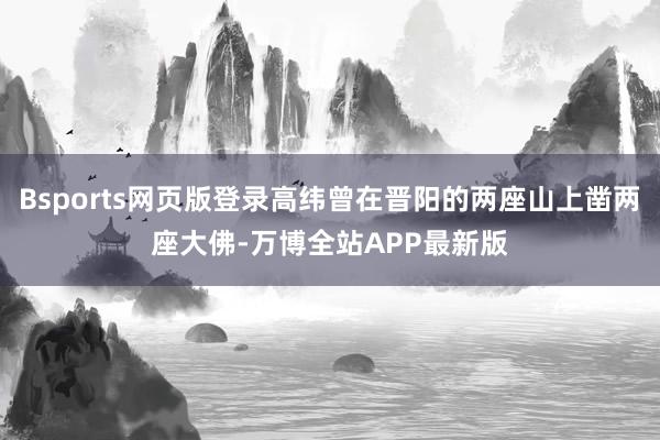 Bsports网页版登录高纬曾在晋阳的两座山上凿两座大佛-万博全站APP最新版