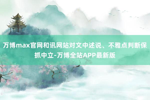 万博max官网和讯网站对文中述说、不雅点判断保抓中立-万博全站APP最新版