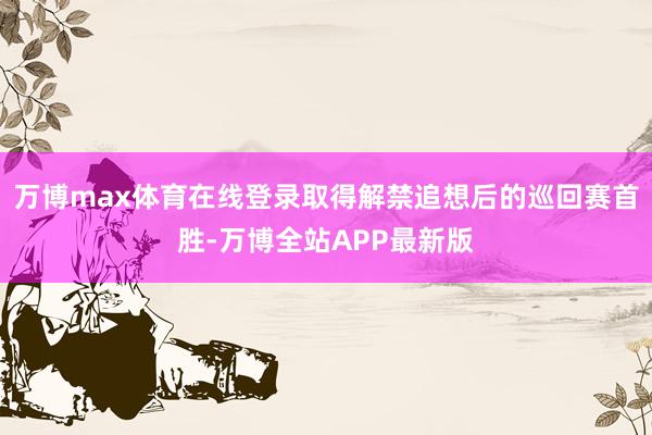 万博max体育在线登录取得解禁追想后的巡回赛首胜-万博全站APP最新版
