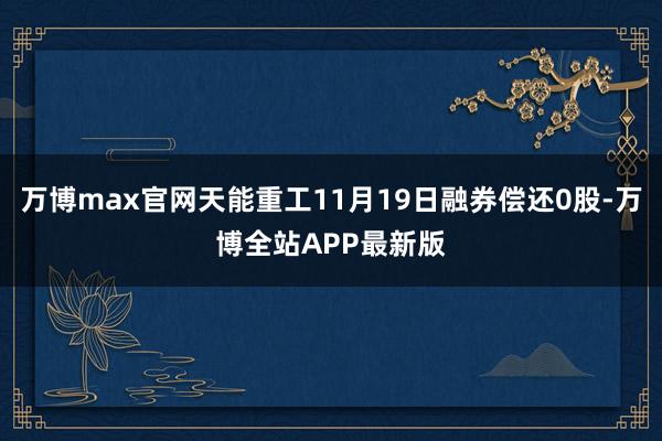 万博max官网天能重工11月19日融券偿还0股-万博全站APP最新版