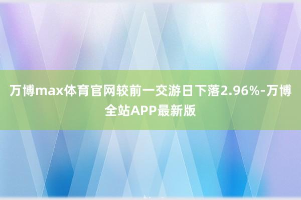 万博max体育官网较前一交游日下落2.96%-万博全站APP最新版
