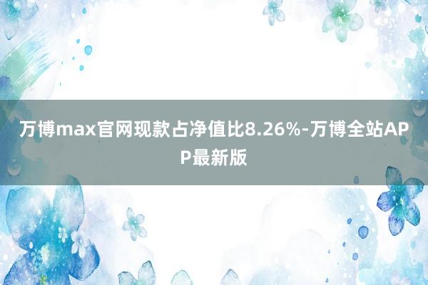 万博max官网现款占净值比8.26%-万博全站APP最新版