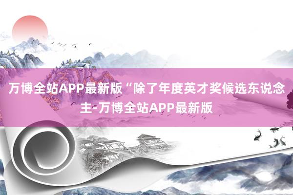 万博全站APP最新版“除了年度英才奖候选东说念主-万博全站APP最新版