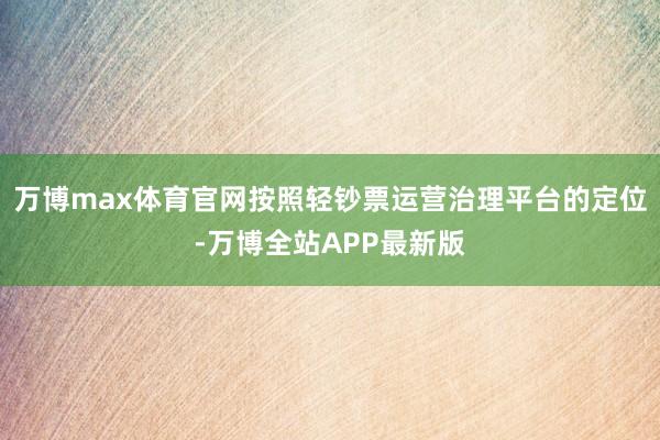 万博max体育官网按照轻钞票运营治理平台的定位-万博全站APP最新版