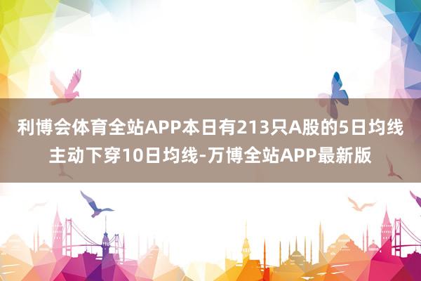 利博会体育全站APP本日有213只A股的5日均线主动下穿10日均线-万博全站APP最新版