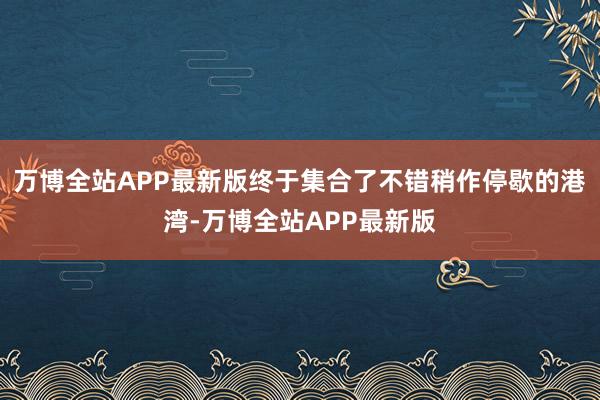 万博全站APP最新版终于集合了不错稍作停歇的港湾-万博全站APP最新版