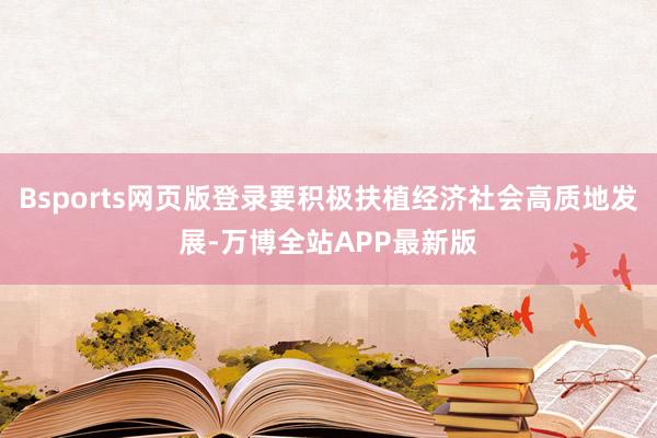 Bsports网页版登录要积极扶植经济社会高质地发展-万博全站APP最新版