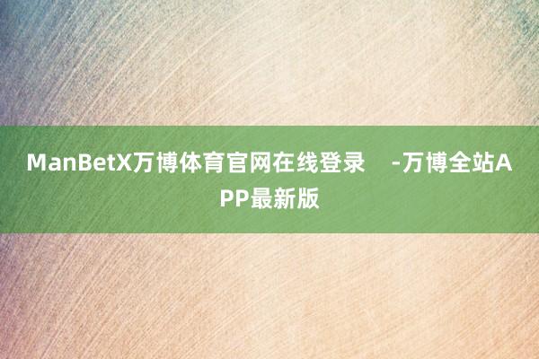 ManBetX万博体育官网在线登录 -万博全站APP最新版