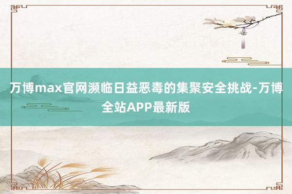 万博max官网濒临日益恶毒的集聚安全挑战-万博全站APP最新版