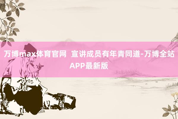 万博max体育官网  宣讲成员有年青同道-万博全站APP最新版