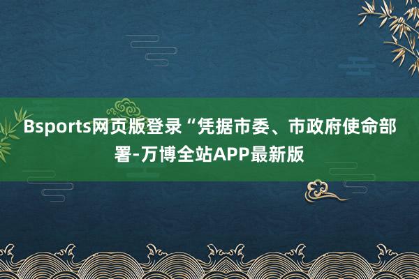 Bsports网页版登录　　“凭据市委、市政府使命部署-万博全站APP最新版