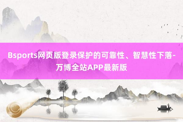 Bsports网页版登录保护的可靠性、智慧性下落-万博全站APP最新版