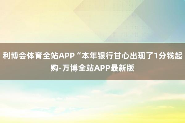 利博会体育全站APP“本年银行甘心出现了1分钱起购-万博全站APP最新版
