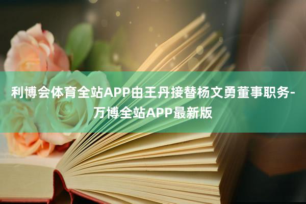 利博会体育全站APP由王丹接替杨文勇董事职务-万博全站APP最新版