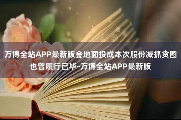 万博全站APP最新版金地面投成本次股份减抓贪图也曾履行已毕-万博全站APP最新版