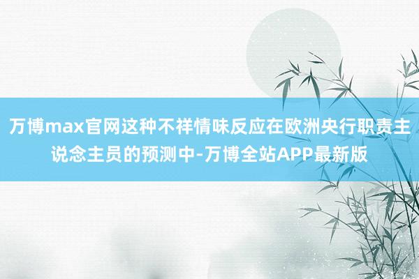 万博max官网这种不祥情味反应在欧洲央行职责主说念主员的预测中-万博全站APP最新版