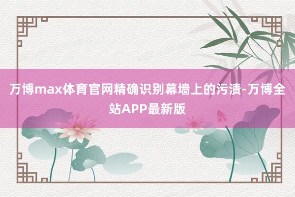 万博max体育官网精确识别幕墙上的污渍-万博全站APP最新版