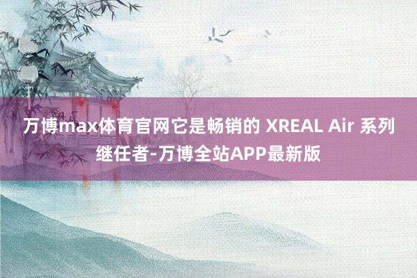 万博max体育官网它是畅销的 XREAL Air 系列继任者-万博全站APP最新版
