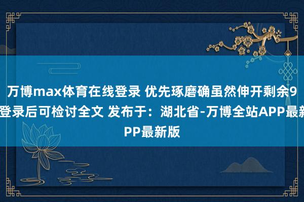 万博max体育在线登录 优先琢磨确虽然伸开剩余94%登录后可检讨全文 发布于：湖北省-万博全站APP最新版