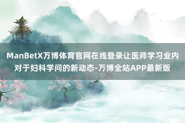 ManBetX万博体育官网在线登录让医师学习业内对于妇科学问的新动态-万博全站APP最新版