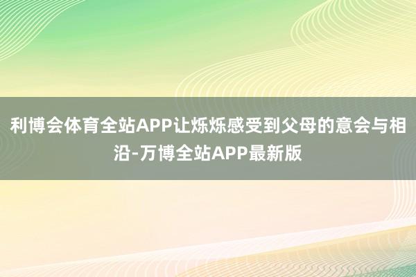 利博会体育全站APP让烁烁感受到父母的意会与相沿-万博全站APP最新版