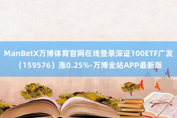 ManBetX万博体育官网在线登录深证100ETF广发(159576)涨0.25%-万博全站APP最新版