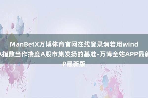 ManBetX万博体育官网在线登录淌若用wind全A指数当作揣度A股市集发扬的基准-万博全站APP最新版