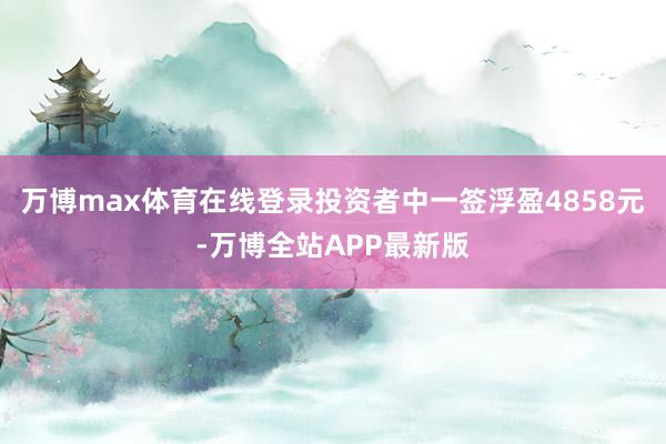 万博max体育在线登录投资者中一签浮盈4858元-万博全站APP最新版
