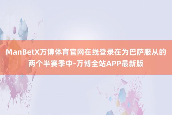 ManBetX万博体育官网在线登录在为巴萨服从的两个半赛季中-万博全站APP最新版