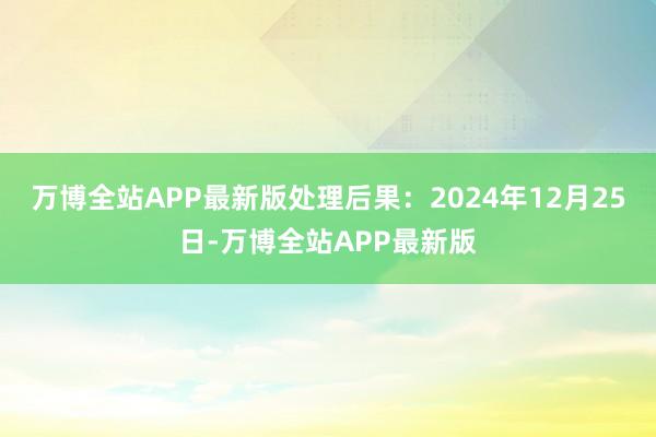万博全站APP最新版处理后果：2024年12月25日-万博全站APP最新版
