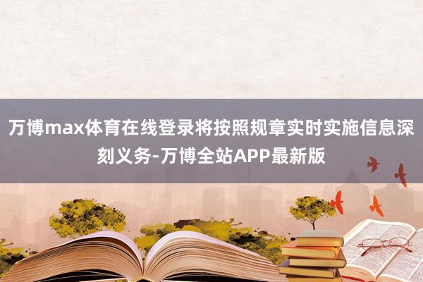万博max体育在线登录将按照规章实时实施信息深刻义务-万博全站APP最新版
