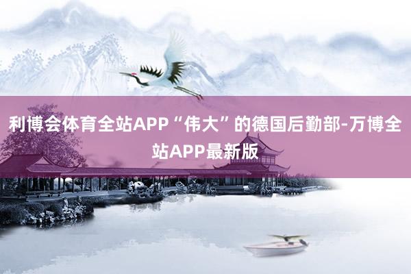 利博会体育全站APP“伟大”的德国后勤部-万博全站APP最新版