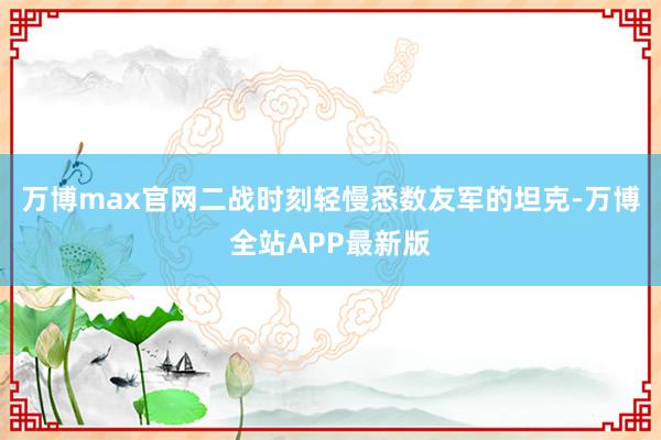 万博max官网二战时刻轻慢悉数友军的坦克-万博全站APP最新版