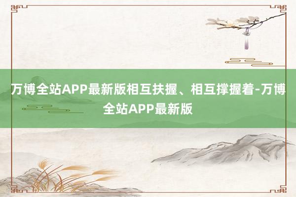 万博全站APP最新版相互扶握、相互撑握着-万博全站APP最新版