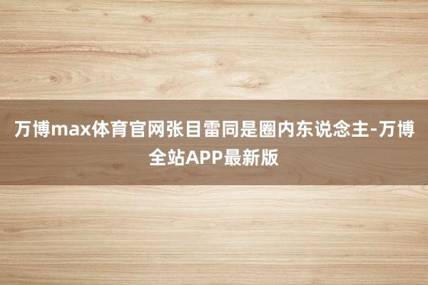 万博max体育官网张目雷同是圈内东说念主-万博全站APP最新版